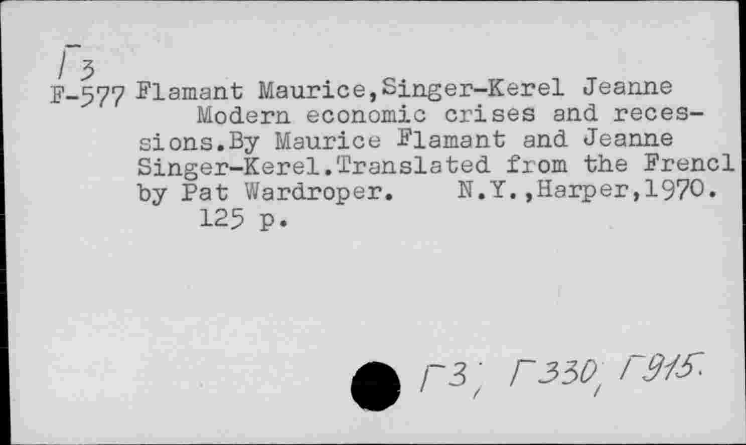 ﻿'E'-577 Flamant Maurice, Singer-Ker el Jeanne
Modern economic crises and recessions.By Maurice Flamant and Jeanne Singer-Kerel.Translated from the Frencl by Pat Wardroper.	N.Y.,Harper,1970«
125 p.
• r3'
F33F I 9/&-